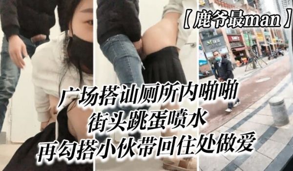 鹿爷最man广场搭讪厕所内啪啪街头跳蛋喷水再勾搭