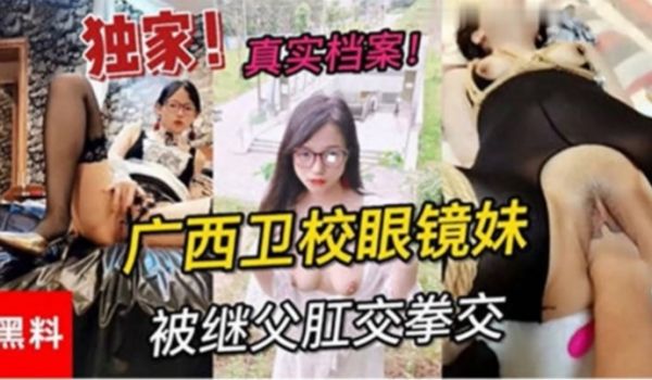 独家黑料真实档案广西卫校眼镜妹被继父肛交拳交