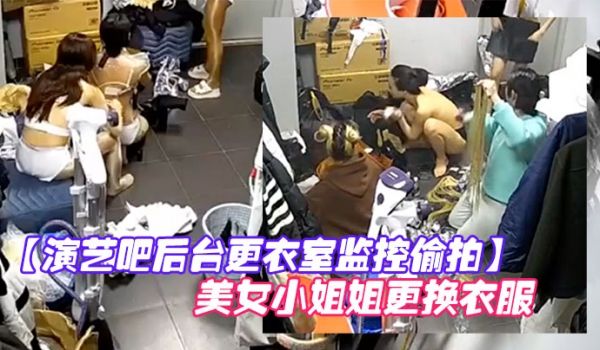 演艺吧后台更衣室监控偷拍多位身材不错的美女小姐姐
