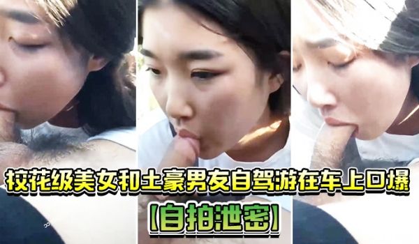 自拍泄密校花级美女和土豪男友自驾游在车上口爆