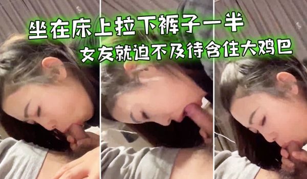 坐在床上拉下裤子一半女友就迫不及待含住大鸡巴努力