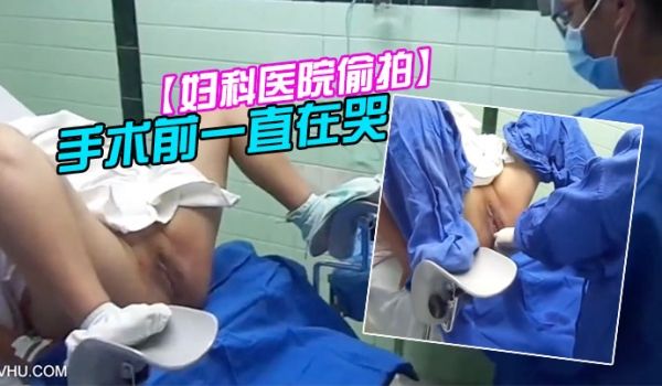 妇科医院偷拍前来做人流的女大学生手术前一直在哭
