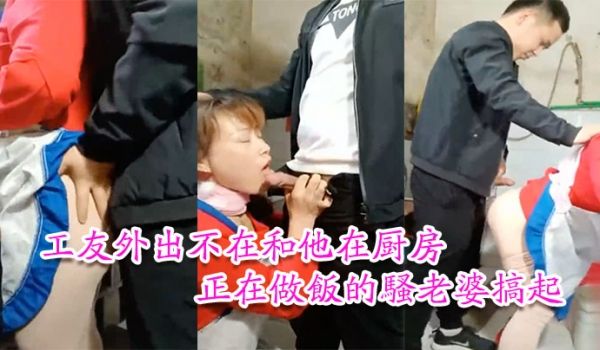 工友家里偷情工友外出不在和他在厨房正在做饭的骚老