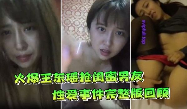 火爆王东瑶抢闺蜜男友性爱事件完整版回顾极品丰臀各