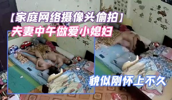家庭网络摄像头偷拍夫妻中午做爱小媳妇鼓起的小肚子