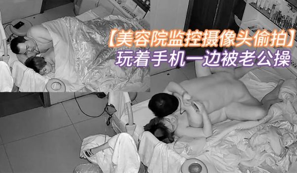 美容院监控摄像头偷拍老板娘玩着手机一边被老公操老