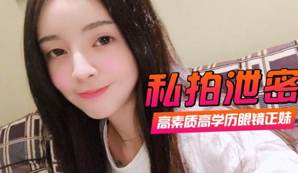 私拍泄密高素质高学历眼镜正妹一镜到底全程露脸精彩