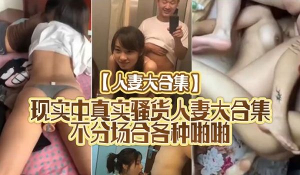 人妻大合集现实中真实骚货人妻大合集不分场合各种啪