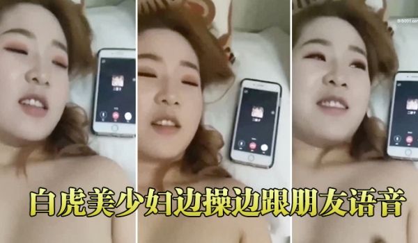 白虎美少妇边操边跟朋友语音