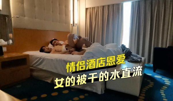 情侣酒店恩爱女的被干到水直流