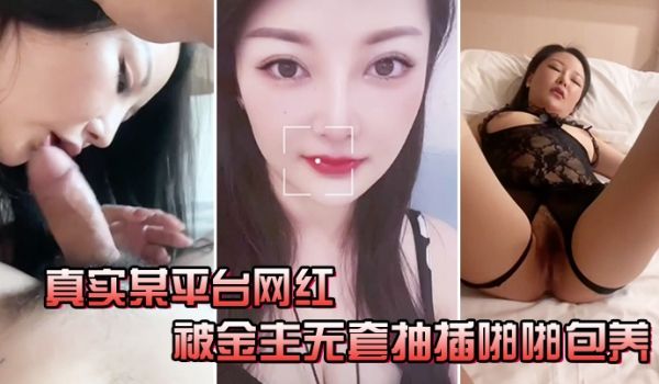 真实某平台网红被金主无套抽插啪啪包养快速抽插的时