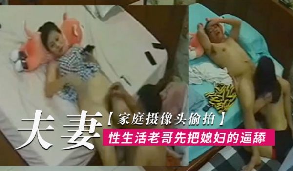 家庭摄像头偷拍夫妻过性生活老哥先把媳妇的逼舔爽了