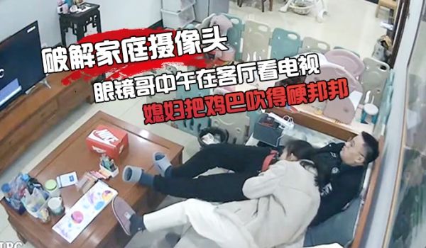 破解家庭摄像头眼镜哥中午在客厅看电视媳妇把鸡巴吹