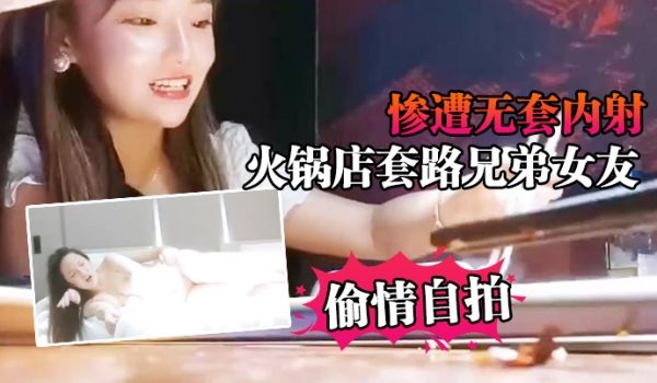 偷情自拍火锅店套路兄弟女友_惨遭无套内射不要内射