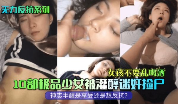 无力反抗系列女孩不要乱喝酒10部极品少女被灌醉迷