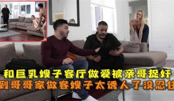 稻哥哥家做客被嫂子诱惑没忍住和嫂子客厅做爱被亲哥