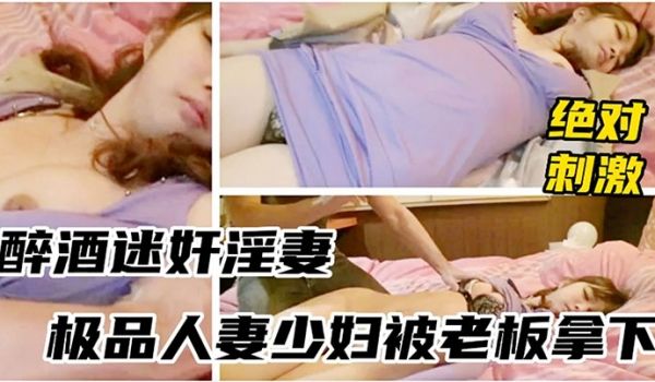 醉酒少妇被领导灌多摁倒强上无套