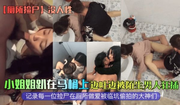 厕所捡尸没人性小姐姐趴在马桶上边吐边被陌生男人狂
