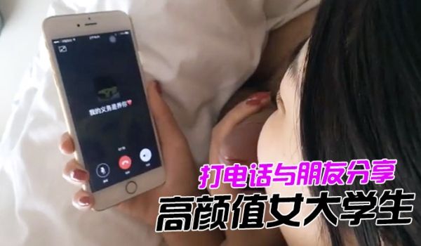 打电话与朋友分享高颜值女大学生与男友各种姿势做爱