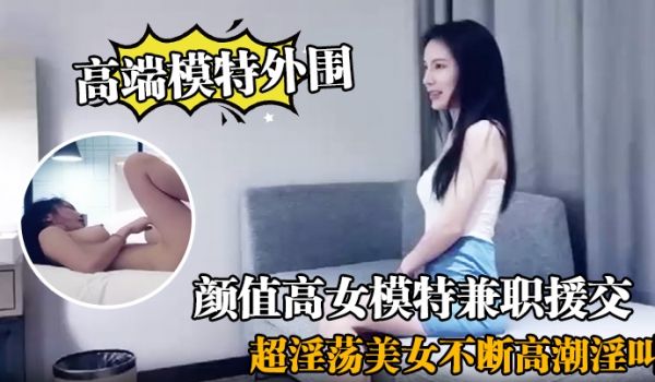 高端模特外围颜值高女模特兼职援交超淫荡美女不断高