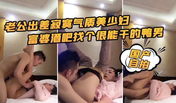国产自拍老公出差寂寞气质美少妇富婆酒吧找个很能干