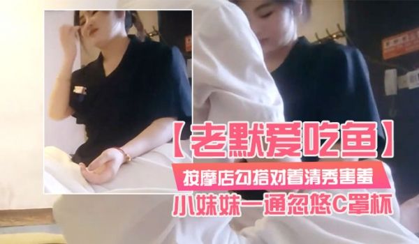老默爱吃鱼按摩店勾搭对着清秀害羞的小妹妹一通忽悠