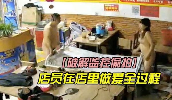 破解监控偷拍店里监控拍下店员在店里做爱全过程他们