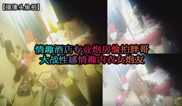 摄像头偷拍情趣酒店专业炮房偷拍胖哥大战性感情趣内