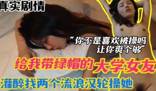 真实迷奸给我戴绿帽的大学女友灌醉找两个流浪汉来轮