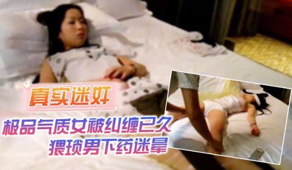 真实迷奸极品气质女被纠缠已久猥琐男下药迷晕强行拖