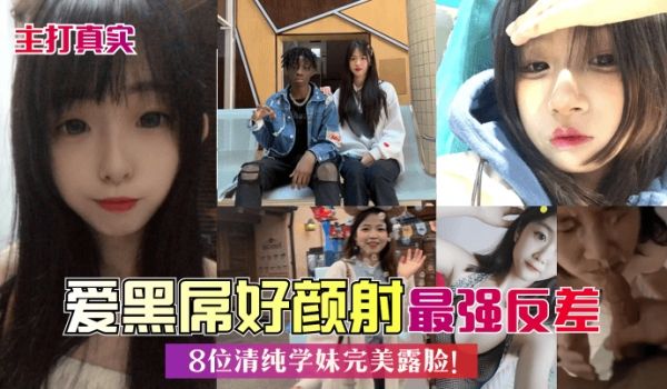主打真实爱黑屌好颜射8位清纯学妹完美露脸最强反差