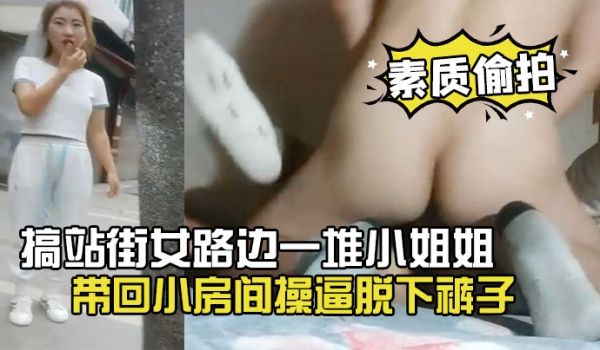 素质偷拍搞站街女路边一堆小姐姐选了个带回小房间操