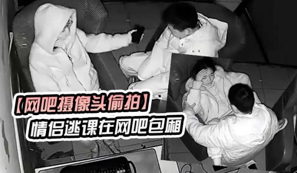网吧摄像头偷拍学生情侣逃课在网吧包厢偷吃禁果行为