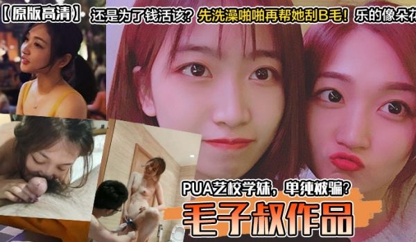 原版高清毛子叔作品PUA艺校学妹单纯被骗还是为了
