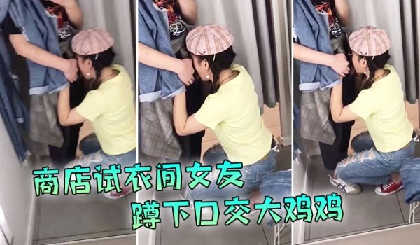 现在的学生啊就是胆子大爱新鲜刺激商店试衣间女友蹲