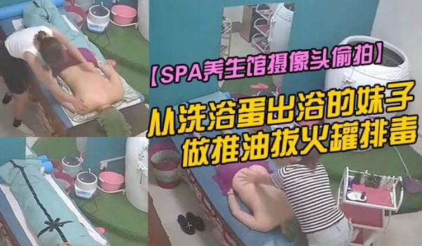 SPA养生馆摄像头偷拍从洗浴蛋出浴的妹子做推油拔