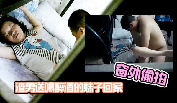 窗外偷拍渣男送喝醉酒的妹子回家趁机插妹子B_插到