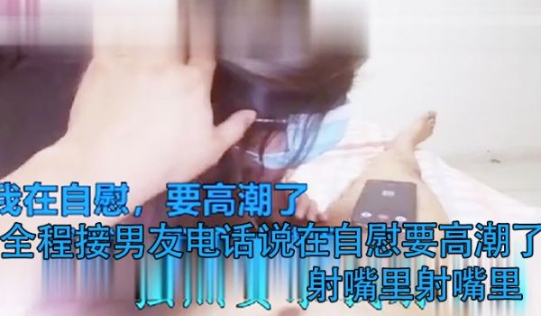 打电话偷情全程接男友电话说在自慰要高潮了射嘴里射