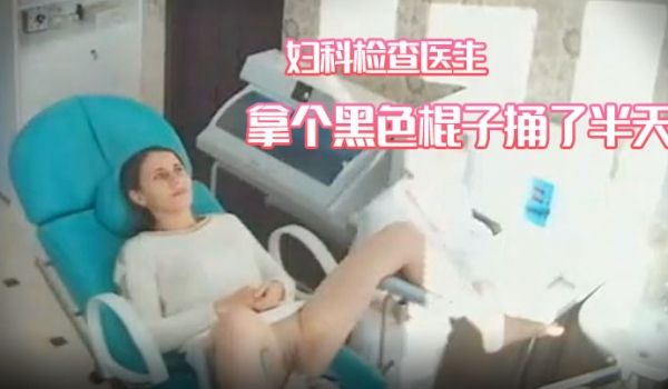 妇科诊所摄像头偸拍苗条美少妇来做妇科检查医生拿个