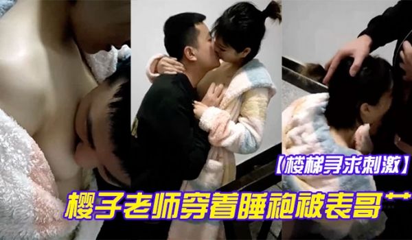 楼梯寻求刺激樱子老师穿着睡袍被表哥艹得太爽呻吟淫