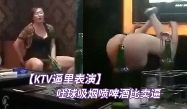 KTV逼里表演吐球吸烟喷啤酒比卖逼挣钱快还要着急