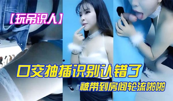 玩屌识人口交抽插识别认错了被带到房间轮流啪啪很是