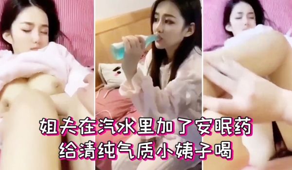 姐夫在汽水里加了安眠药给清纯气质小姨子喝迷倒后无