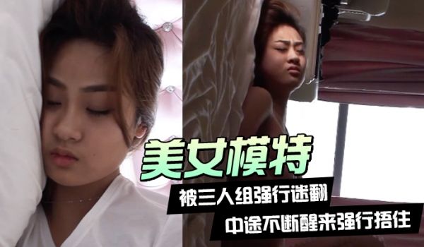 美女模特被三人组强行迷翻中途不断醒来强行捂住换上