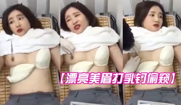 漂亮美眉打乳钉偷窥全过程妹子听说第二针还要痛有刮