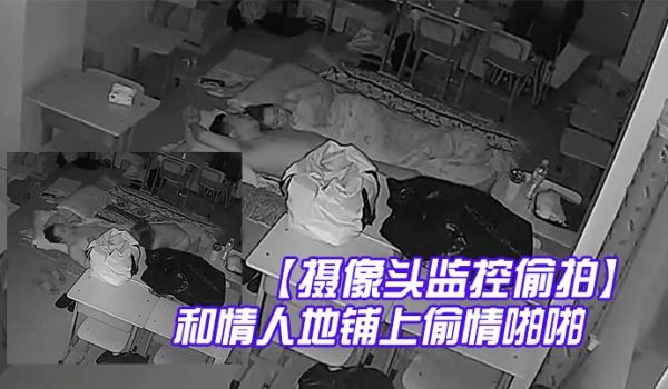 摄像头监控偷拍夜校补习班老师在校教室和情人地铺上