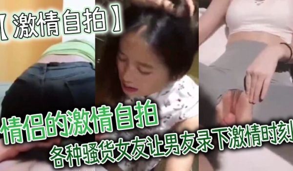激情自拍情侣的激情自拍_各种骚货女友让男友录下激
