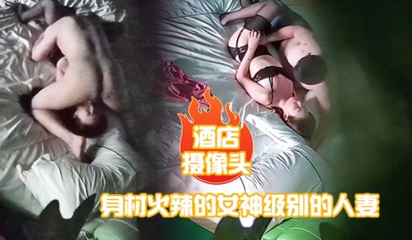 酒店摄像头身材火辣的女神级别的人妻趁老公出差私会