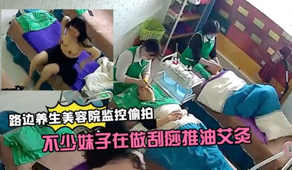路边养生美容院监控偷拍生意还挺火的不少妹子在做刮