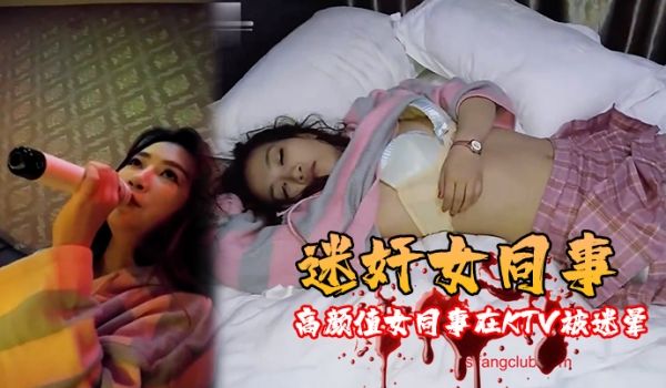 迷奸女同事高颜值女同事在KTV被迷晕带到宾馆随意